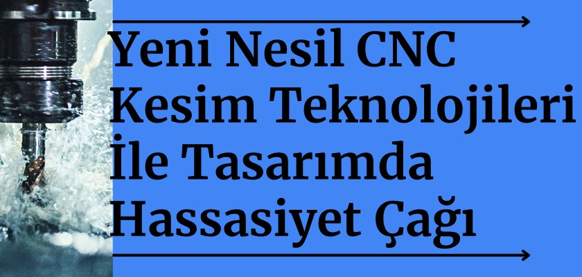 Yeni Nesil CNC Kesim Teknolojileri ile Tasarımda Hassasiyet Çağı